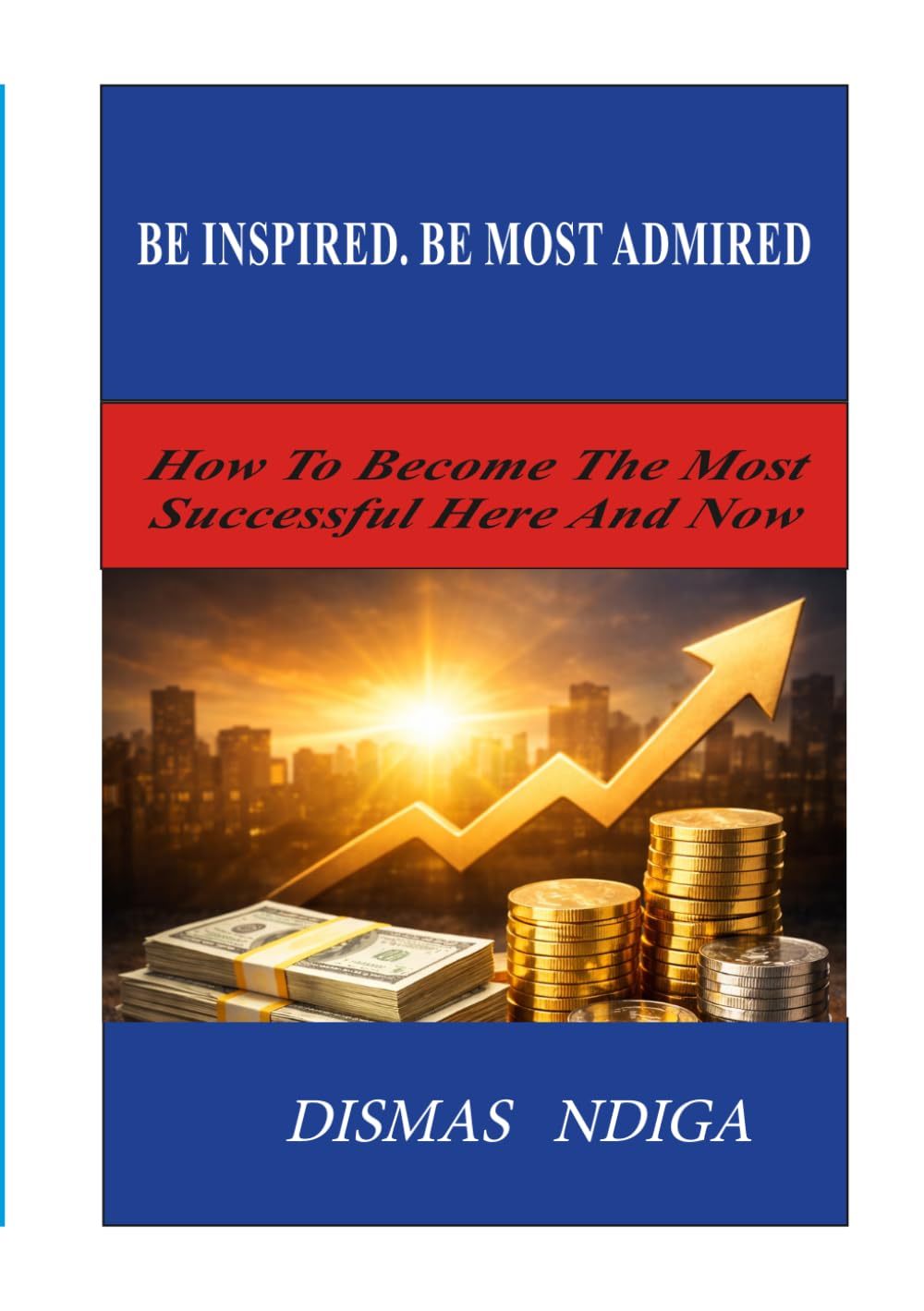 BE INSPIRED. BE MOST ADMIRED: How To Become The Most Successful Here And Now