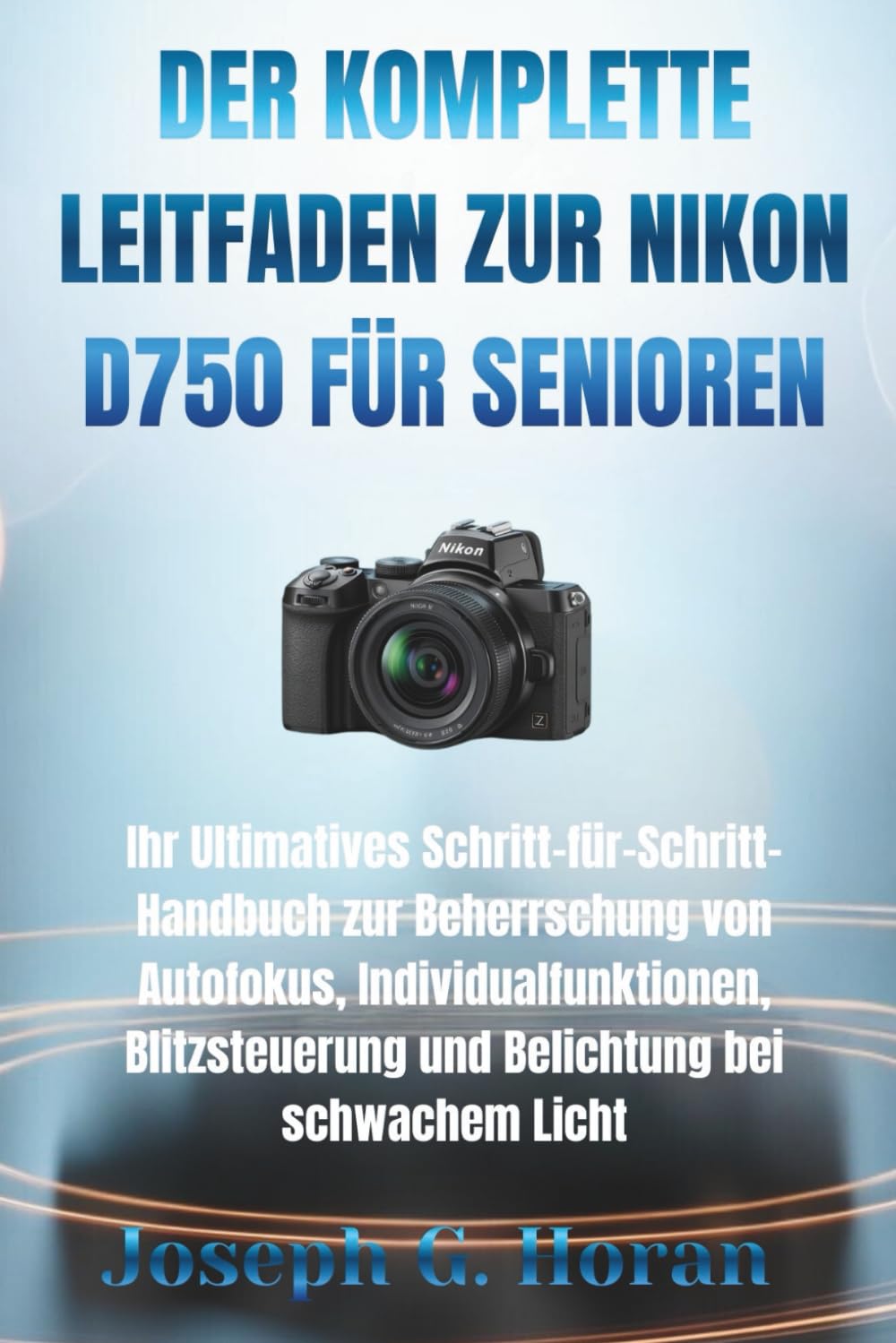 DER KOMPLETTE LEITFADEN ZUR NIKON D750 FÜR SENIOREN: Ihr Ultimatives Schritt-für-Schritt-Handbuch zur Beherrschung von Autofokus, ... und Belichtung bei schwachem Licht
