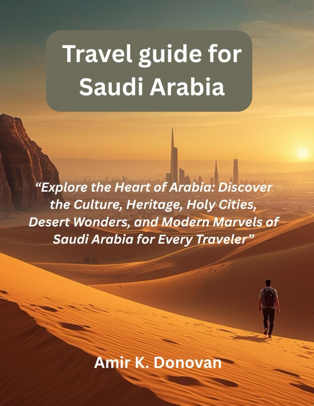 Travel guide for Saudi Arabia: “Explore the Heart of Arabia: Discover the Culture, Heritage, Holy Cities, Desert Wonders, and Modern Marvels of Saudi Arabia for Every Traveler”
