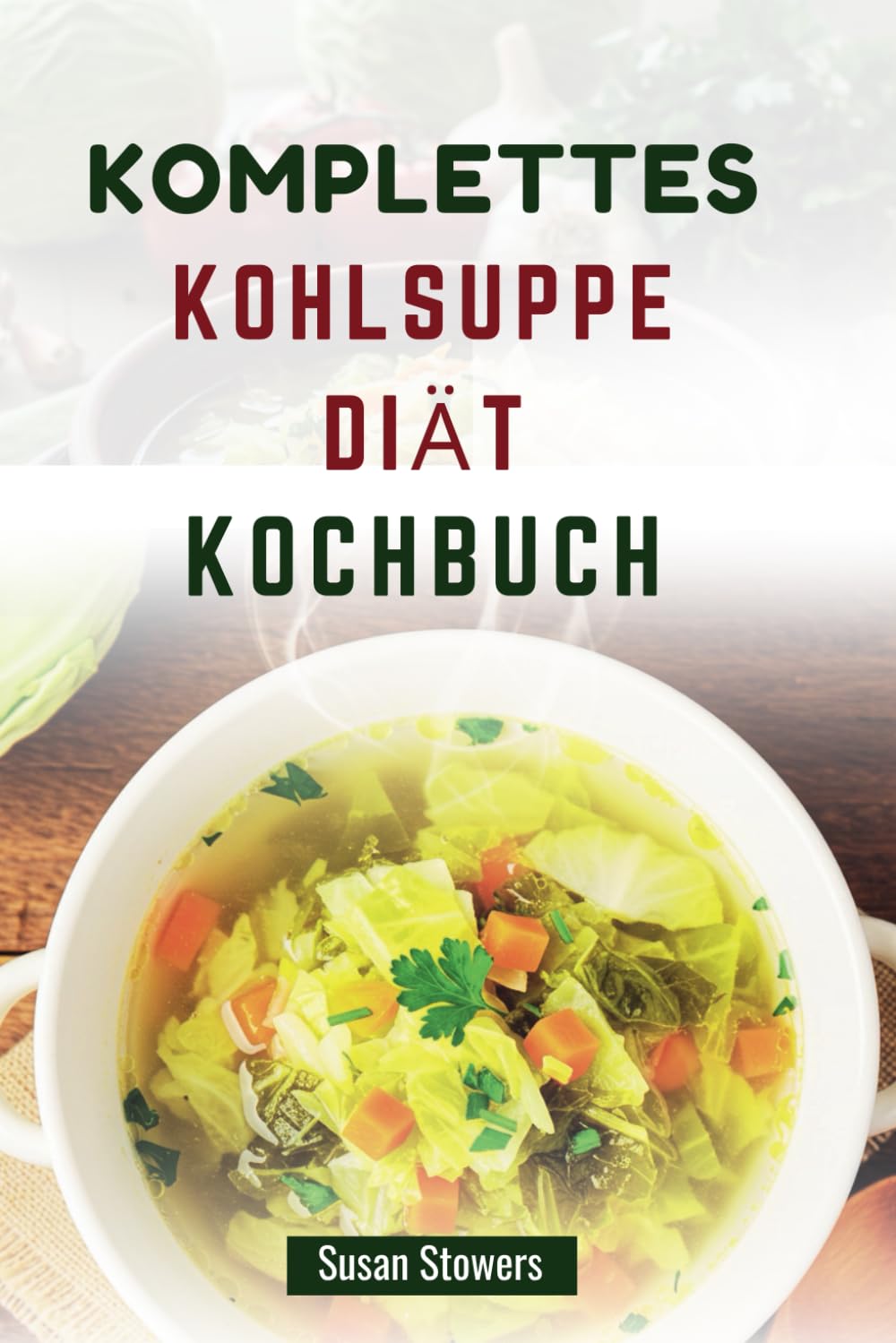 KOMPLETTES KOHLSUPPE DIÄT KOCHBUCH: Gesunde Rezepte zum Abnehmen, Entgiften und für mehr Energie