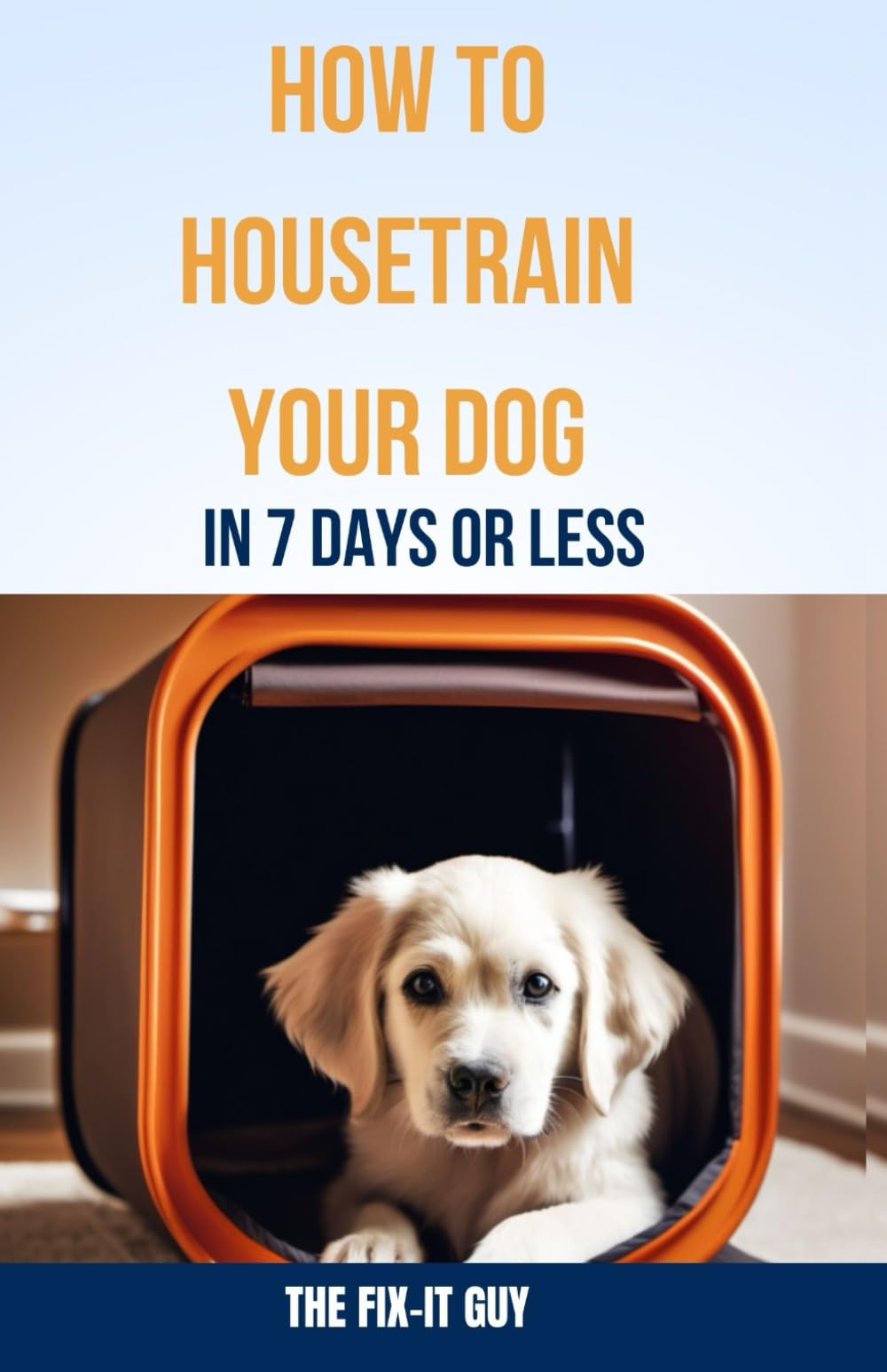 How to Housetrain Your Dog In 7 Days Or Less: A Step-By-Step Guide to Crate Training, Scheduled Potty Breaks, Reward-Based Methods, and ... Puppies and Adult Dogs (The Self-Help Fixer)