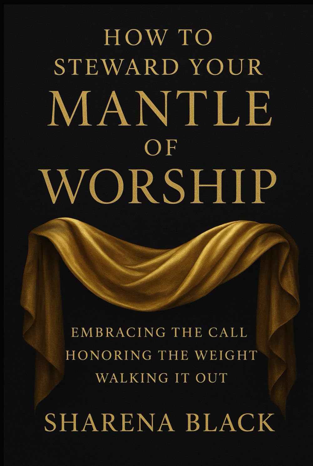How to Steward your Mantle of Worship: Embracing the Call, Honoring the Weight, Walking it Out