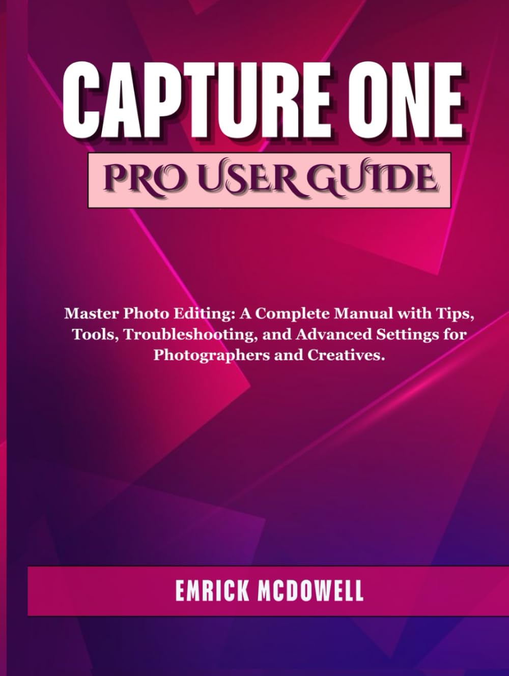 CAPTURE ONE PRO USER GUIDE: Master Photo Editing: A Complete Manual with Tips, Tools, Troubleshooting, and Advanced Settings for Photographers and Creatives.