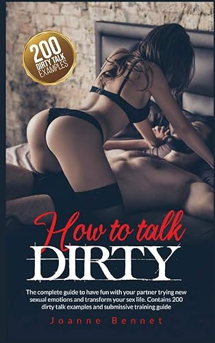 How to talk dirty: The complete guide to have fun with your partner trying new sexual emotions and transform your sex life. Contains 200 dirty talk examples and submissive training guide.