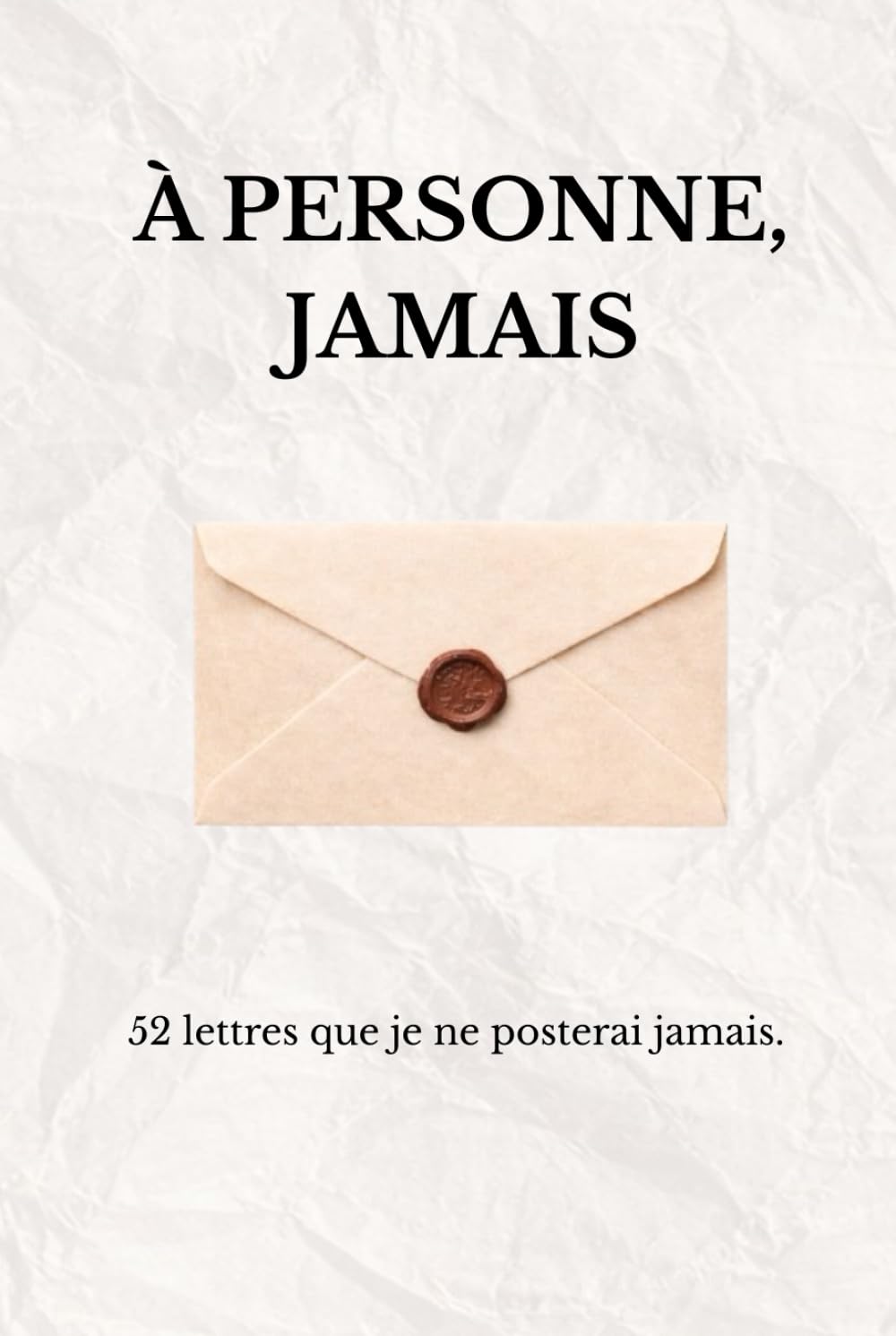 À personne, jamais: 52 lettres que je ne posterai jamais