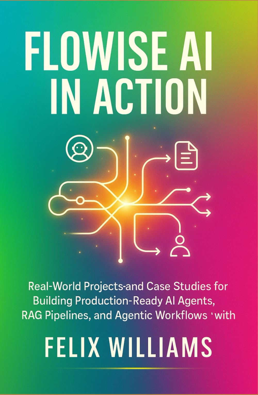 Flowise Ai In Action: Real-World Projects and Case Studies for Building Production-Ready AI Agents, RAG Pipelines, and Agentic Workflows with Flowise