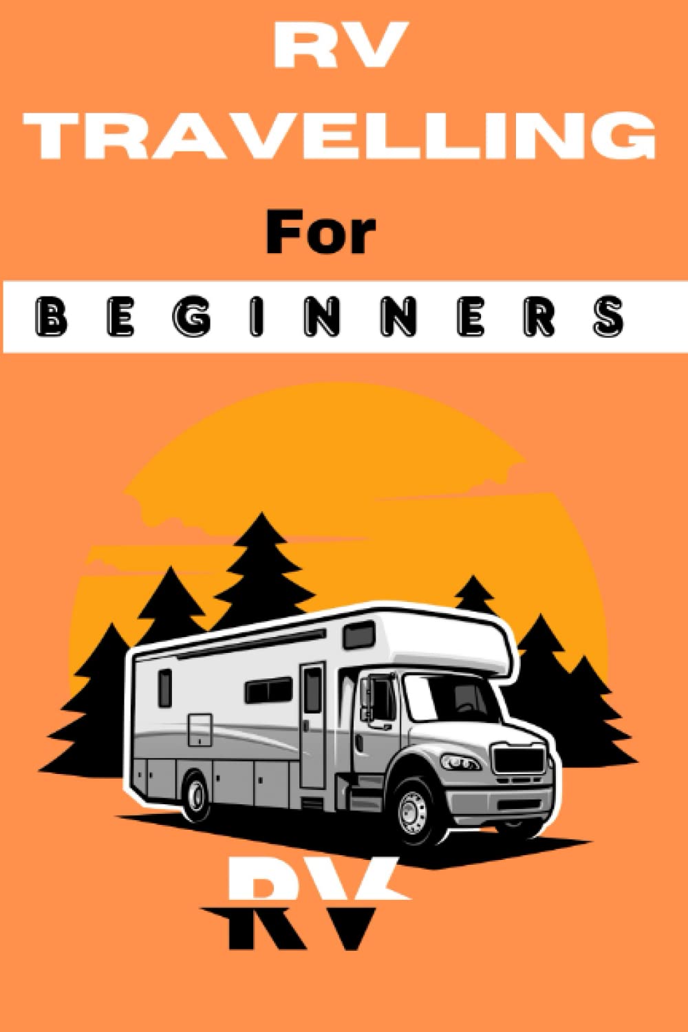 RV Travelling For Beginners: An Ultimate Guide Book To Get Started and Begin a wonderful RV Travel Journey and Camping | Tips on Planning and Preparing For A wonderful RV Travel
