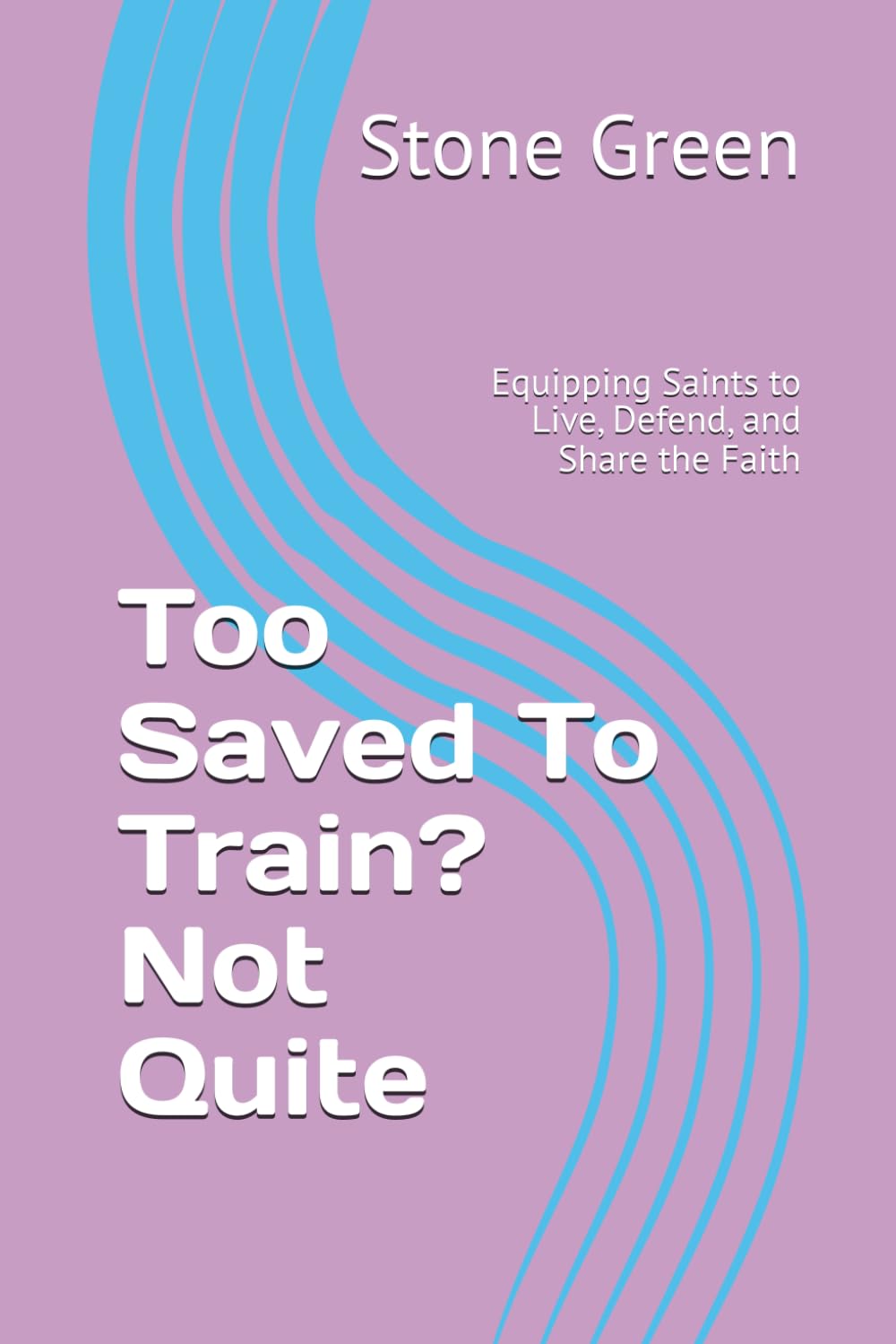 Too Saved To Train? Not Quite: Equipping Saints to Live, Defend, and Share the Faith (The Bible Won't Read Itself Series)