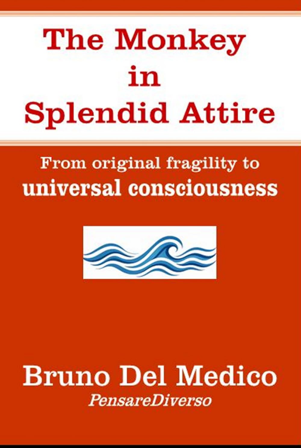 The Monkey in Splendid Attire: From original fragility to universal consciousness (Quantum Physics and Metaphysics. Texts by Bruno Del Medico in English. (ING))