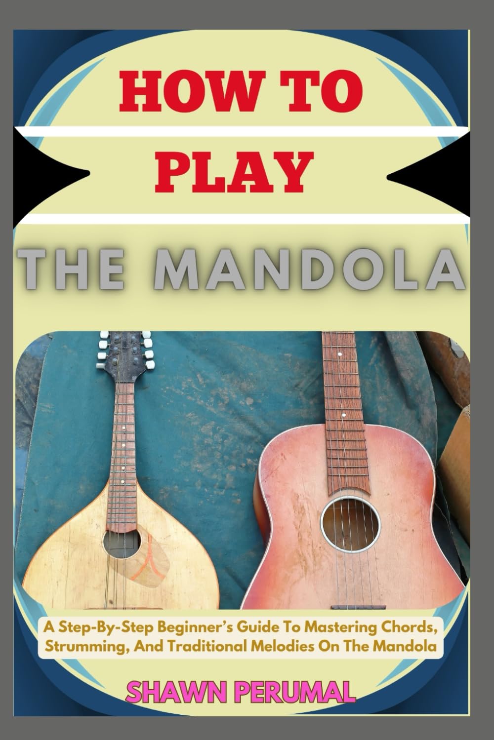 How To Play The mandola: A Step-By-Step Beginner's Guide To Mastering Chords, Strumming, And Traditional Melodies On The Mandola