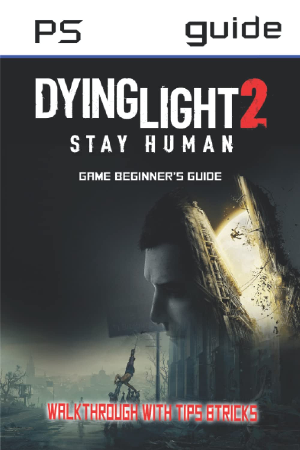 Dying Light 2 Stay Human: The Complete Guide & Walkthrough with Tips &Tricks to Become a Pro Player