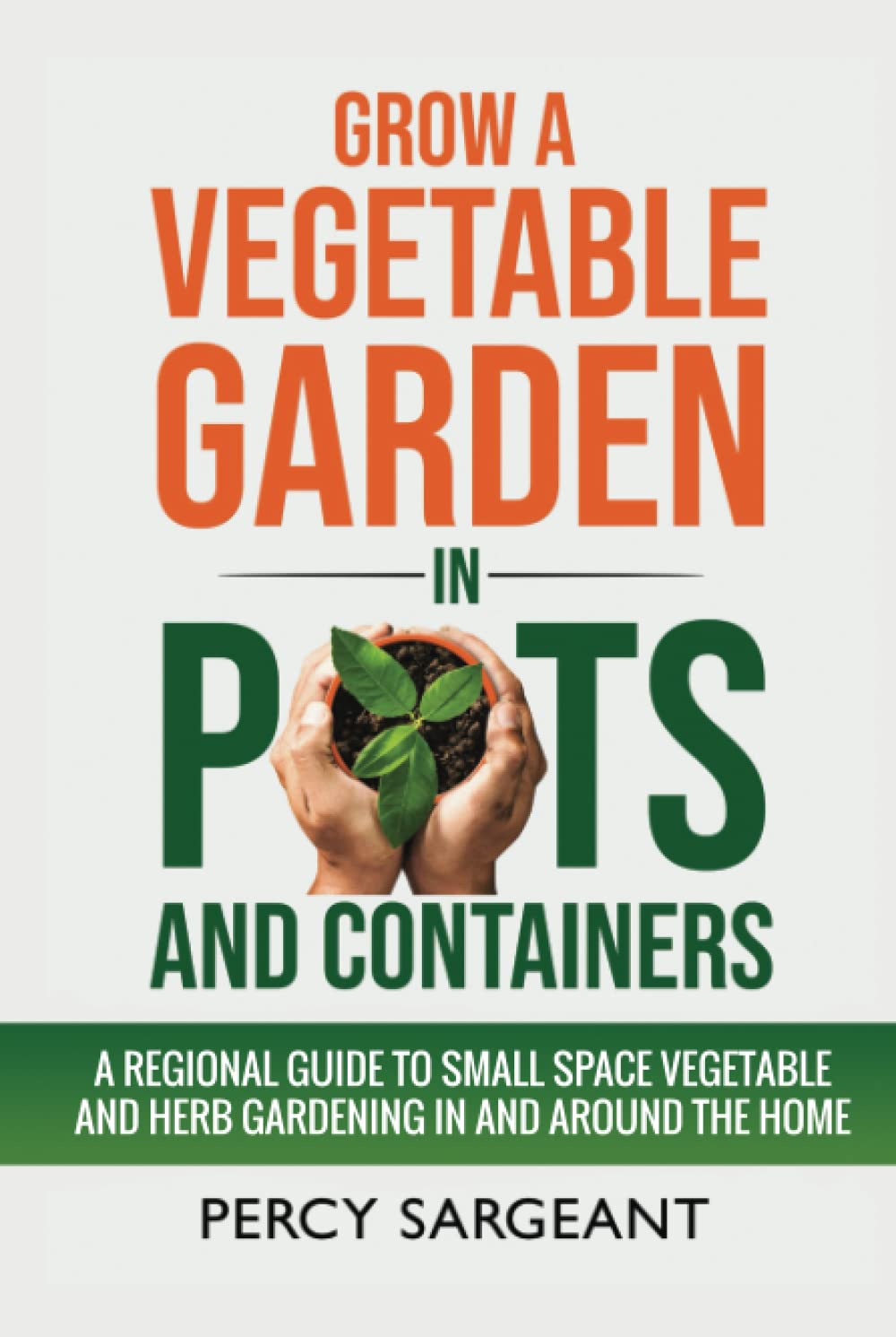 Grow a Vegetable Garden in Pots and Containers: A Regional Guide to Small Space Vegetable and Herb Gardening In and Around the Home
