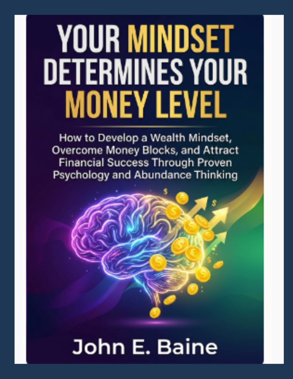 YOUR MINDSET DETERMINES YOUR MONEY LEVEL: How to Develop a Wealth Mindset, Overcome Money Blocks, and Attract Financial Success Through Proven Psychology and Abundance Thinking"