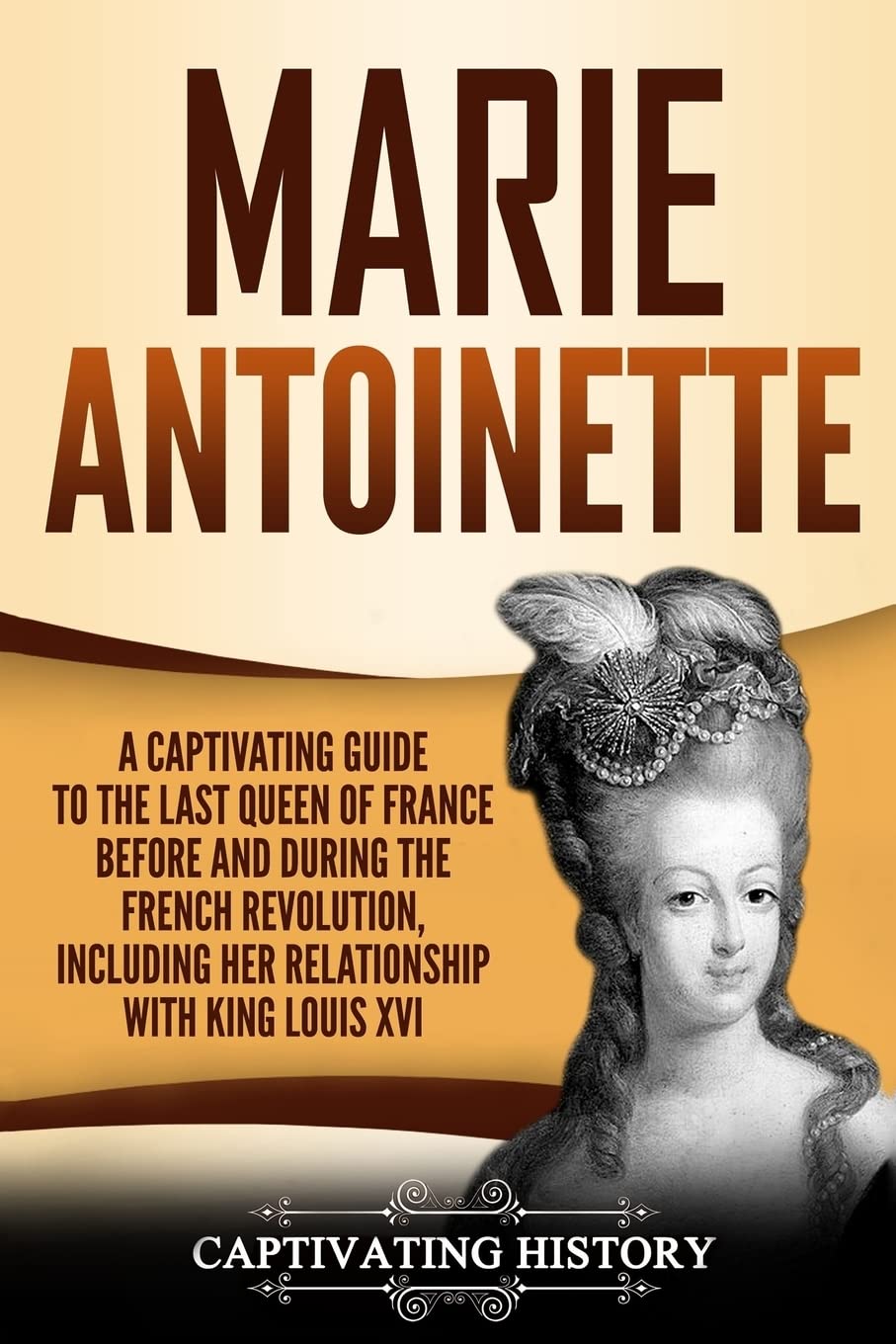 Marie Antoinette: A Captivating Guide to the Last Queen of France Before and During the French Revolution, Including Her Relationship with King Louis XVI (Captivating History)