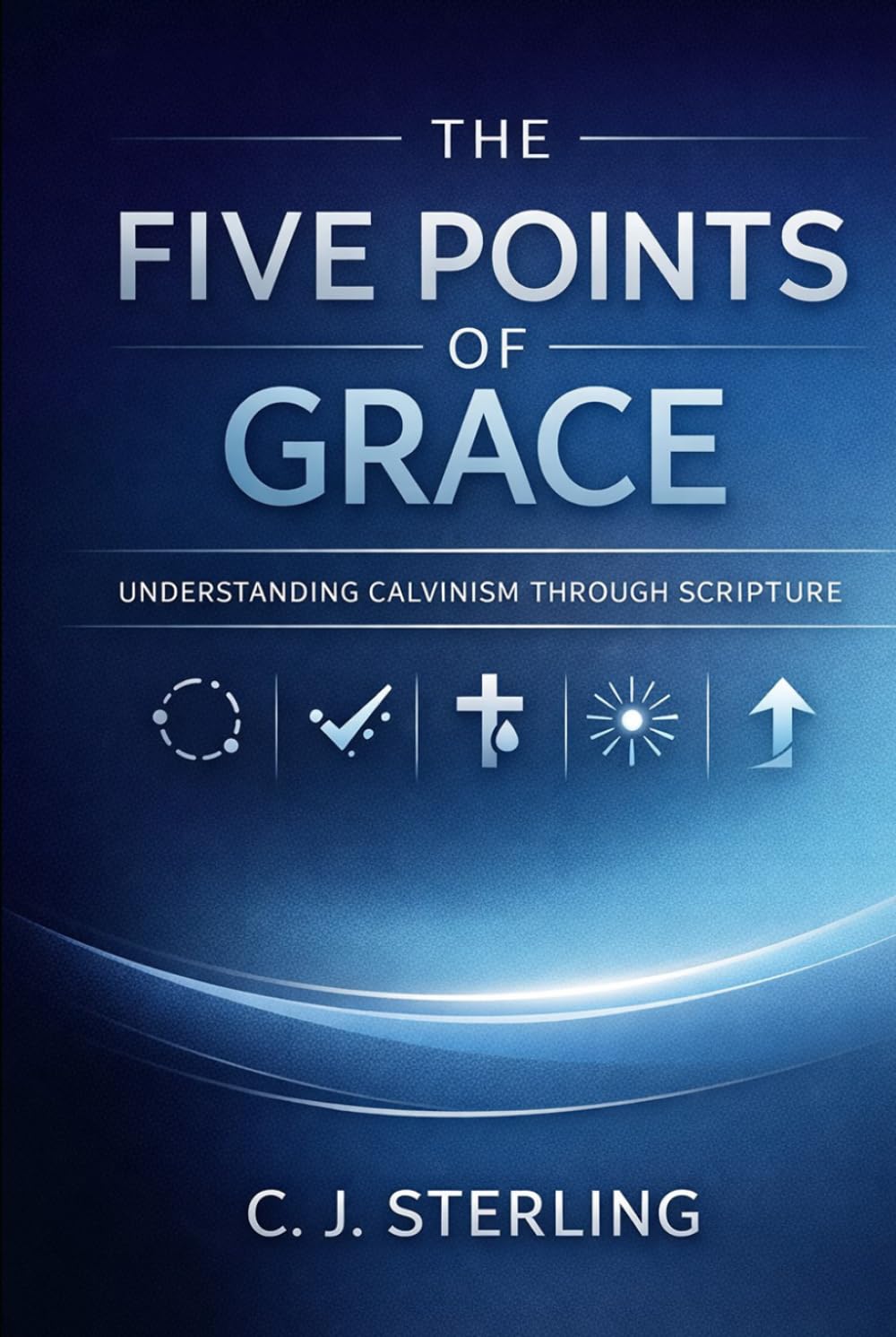 The Five Points of Grace: Understanding Calvinism Through Scripture: A Clear, Biblical Exploration of Reformed Theology for Everyday Christians