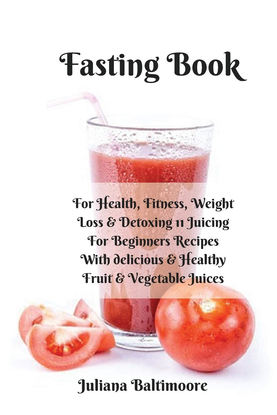 Fasting Book: For Health, Fitness, Weight Loss & Detoxing – 11 Juicing For Beginners Recipes With Delicious & Healthy Fruit & Vegetable Juices