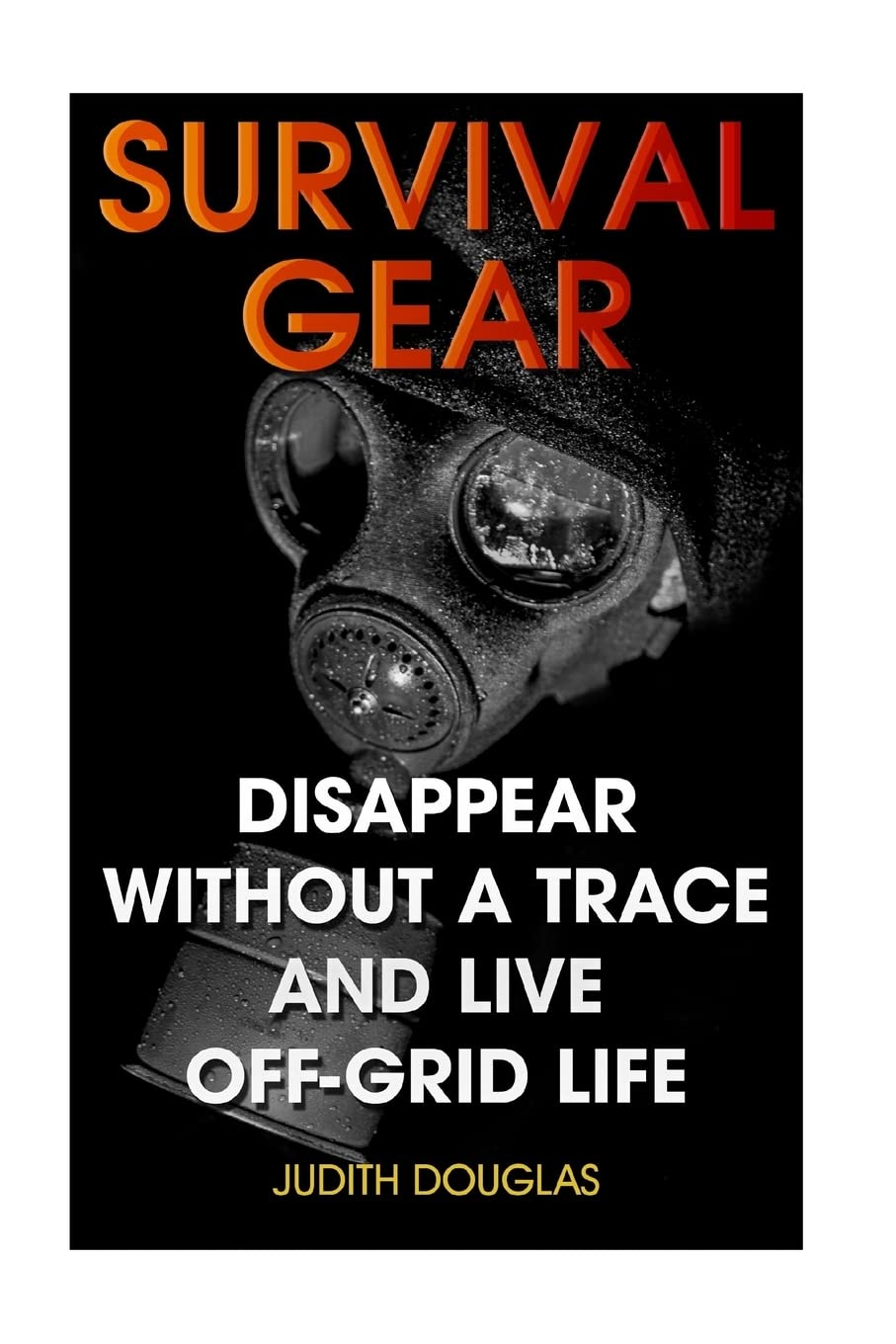 Survival Gear: Disappear Without a Trace And Live Off-Grid Life