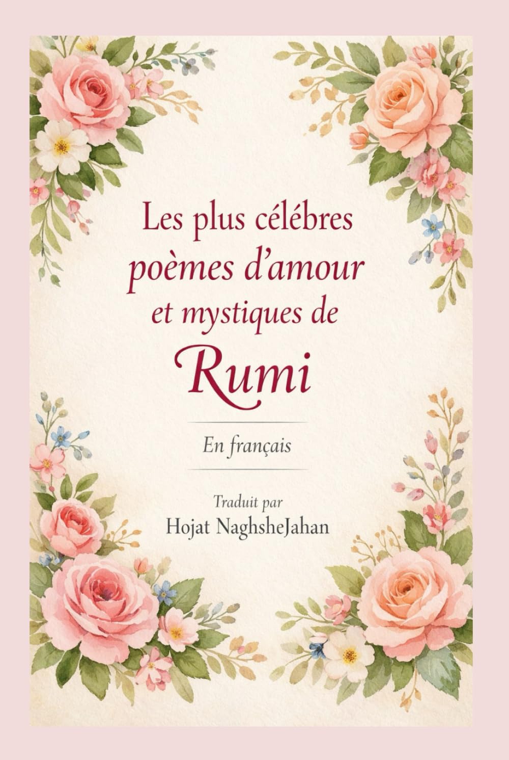 Les plus célèbres poèmes d’amour et mystiques de Rumi: En français: Par Rumi: Traduit par Hojat NaghsheJahan