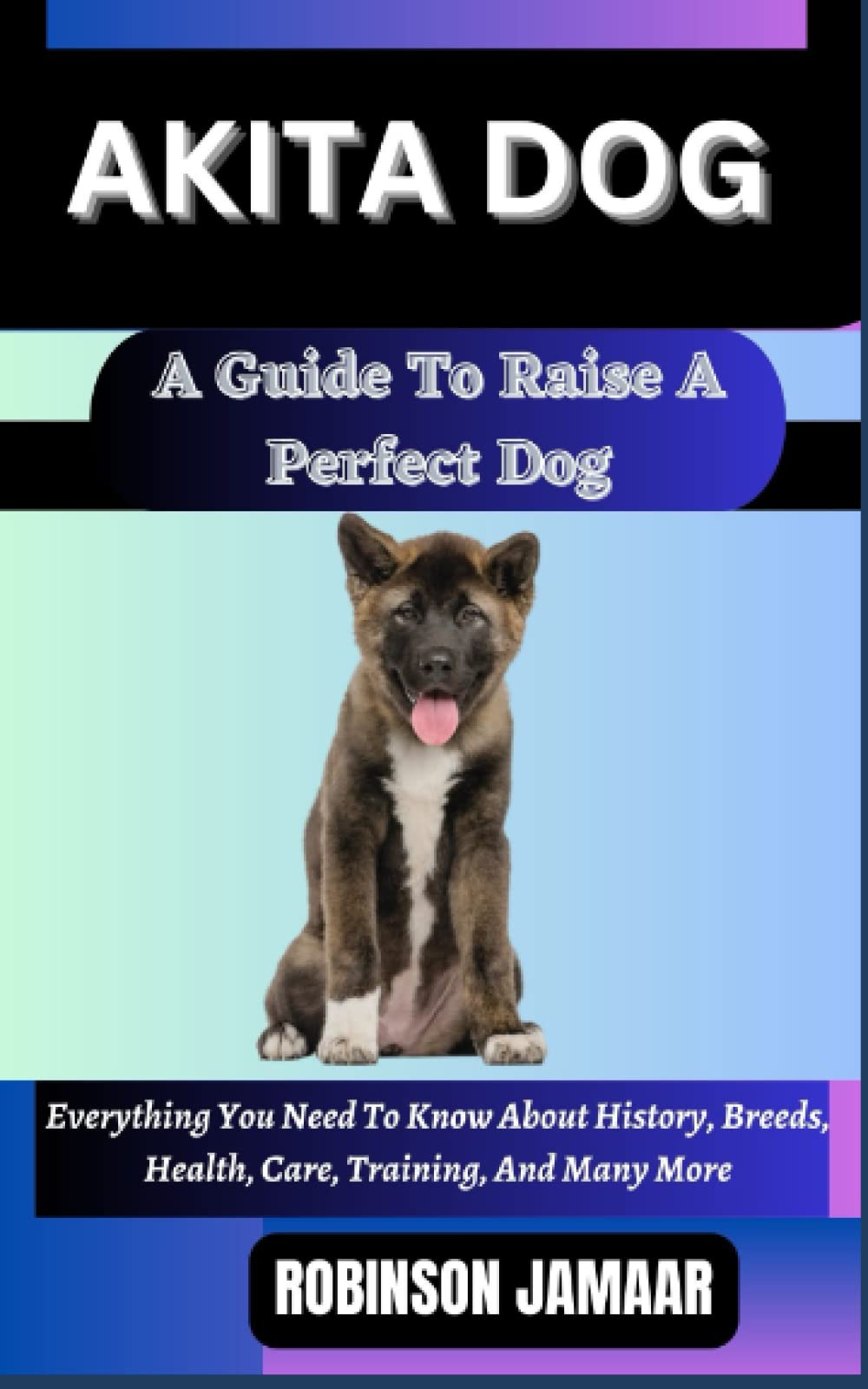 AKITA DOG A Guide To Raise A Perfect Dog: Everything You Need To Know About History, Breeds, Health, Care, Training, And Many More (PAW SOME CANINE CHRONICLES)