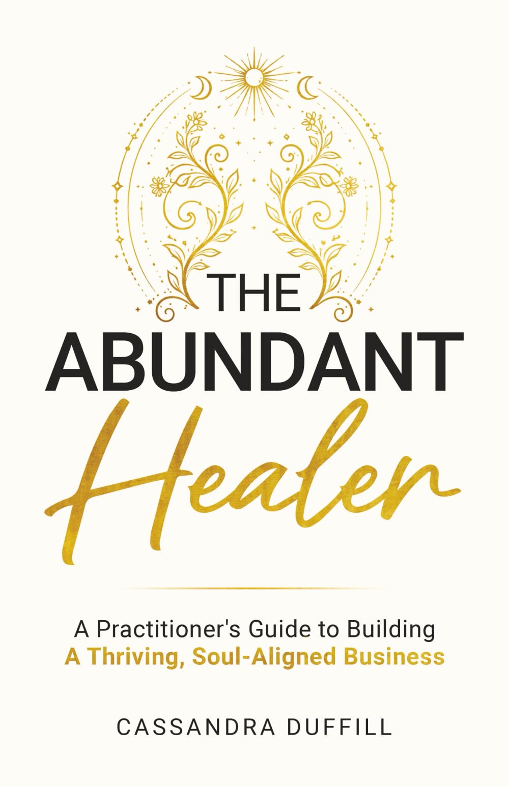 The Abundant Healer: A Practitioner's Guide to Building a Thriving, Soul-Aligned Business