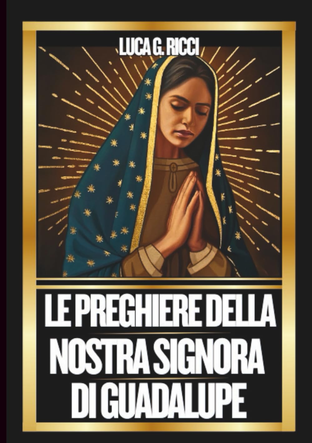 LE PREGHIERE DELLA NOSTRA SIGNORA DI GUADALUPE: Potente Novena, Litania, Coroncina e Suppliche di Emergenza per Situazioni Impossibili (THE TRIAD DEVOTIONAL SERIES)
