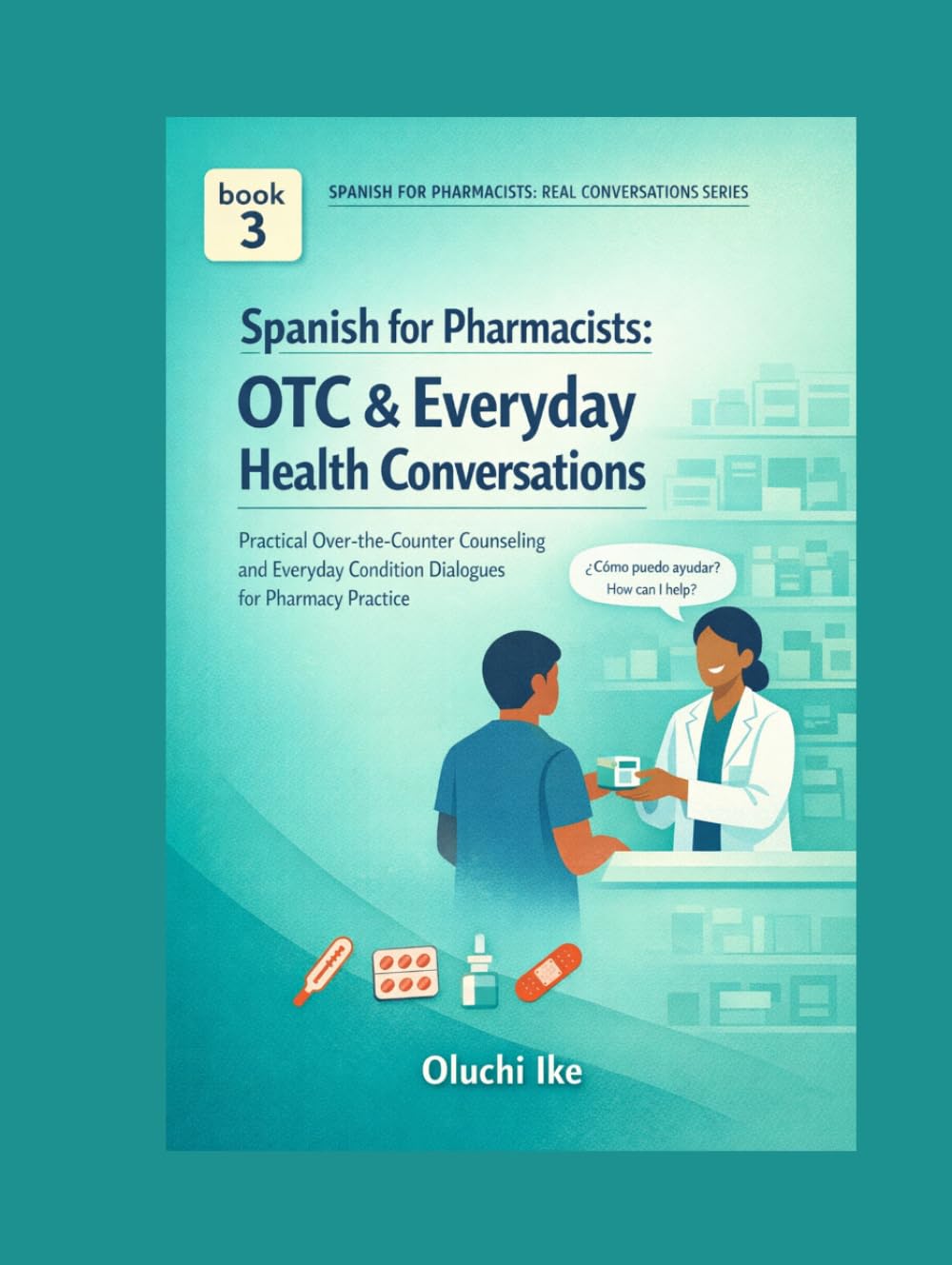 Spanish for Pharmacists: OTC & Everyday Health Conversations: Practical Over-the-Counter Counseling and Everyday Condition Dialogues for Pharmacy Practice