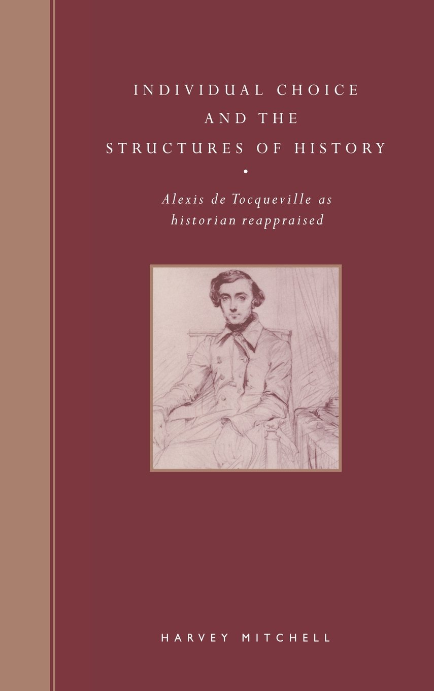 Individual Choice and the Structures of History: Alexis de Tocqueville as Historian Reappraised [Hardcover] Mitchell, Harvey