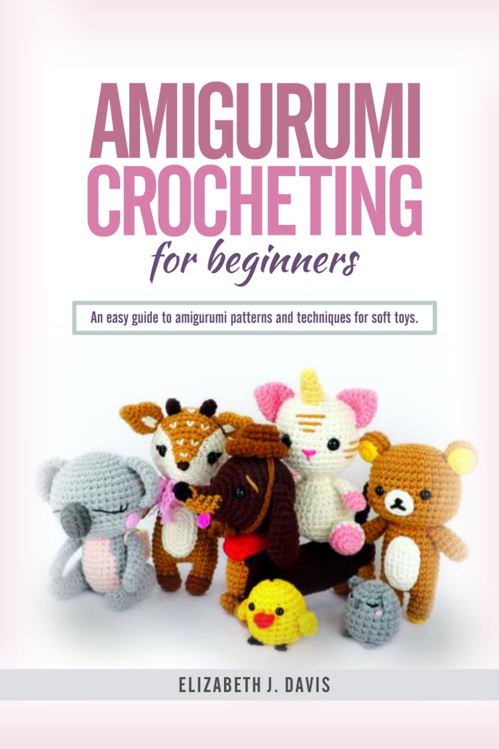 Amigurumi Crocheting for Beginners: An Easy Guide to Amigurumi Patterns and Techniques for Soft Toys