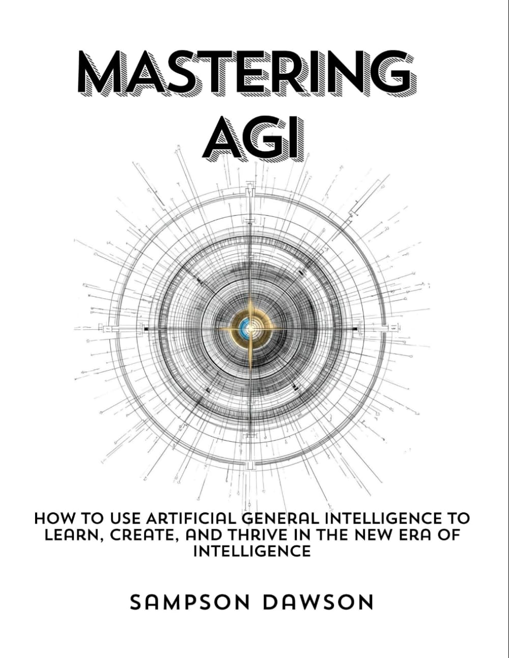Mastering AGI: How to Use Artificial General Intelligence to Learn, Create, and Thrive in the New Era of Intelligence