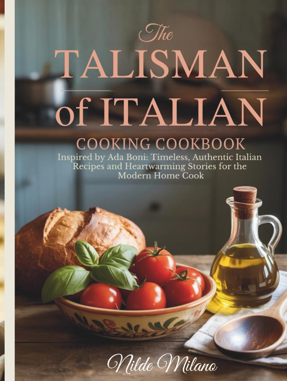 The Talisman of Italian Cooking Cookbook: Inspired by Ada Boni: Timeless, Authentic Italian Recipes and Heartwarming Stories for the Modern Home Cook