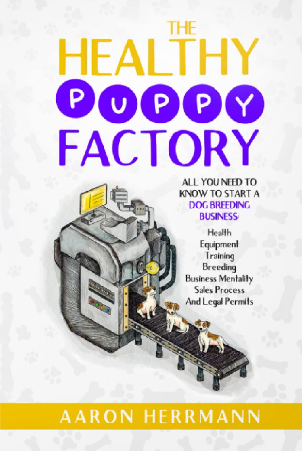 The Healthy Puppy Factory: All You Need To Know To Start A Dog Breeding Business: Health, Equipment, Training, Breeding, Business Mentality, Sales Process, And Legal Permits