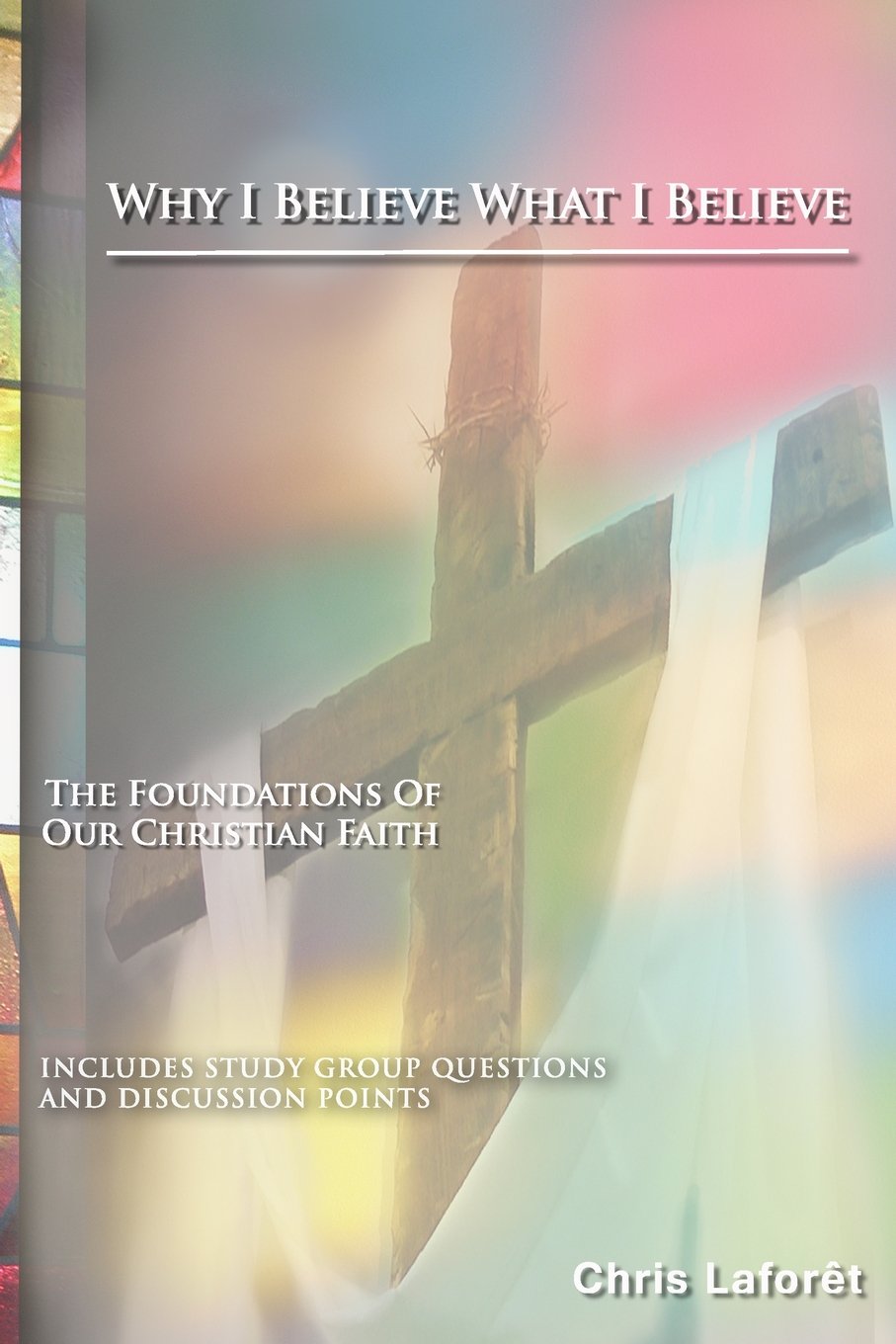 Why I Believe What I Believe: The Foundations of Our Christian Faith