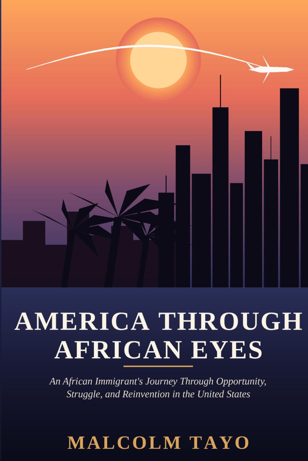 America Through African Eyes: An African Immigrant's Journey Through Opportunity, Struggle, and Reinvention in the United States (The Malcolm Tayo Collection)