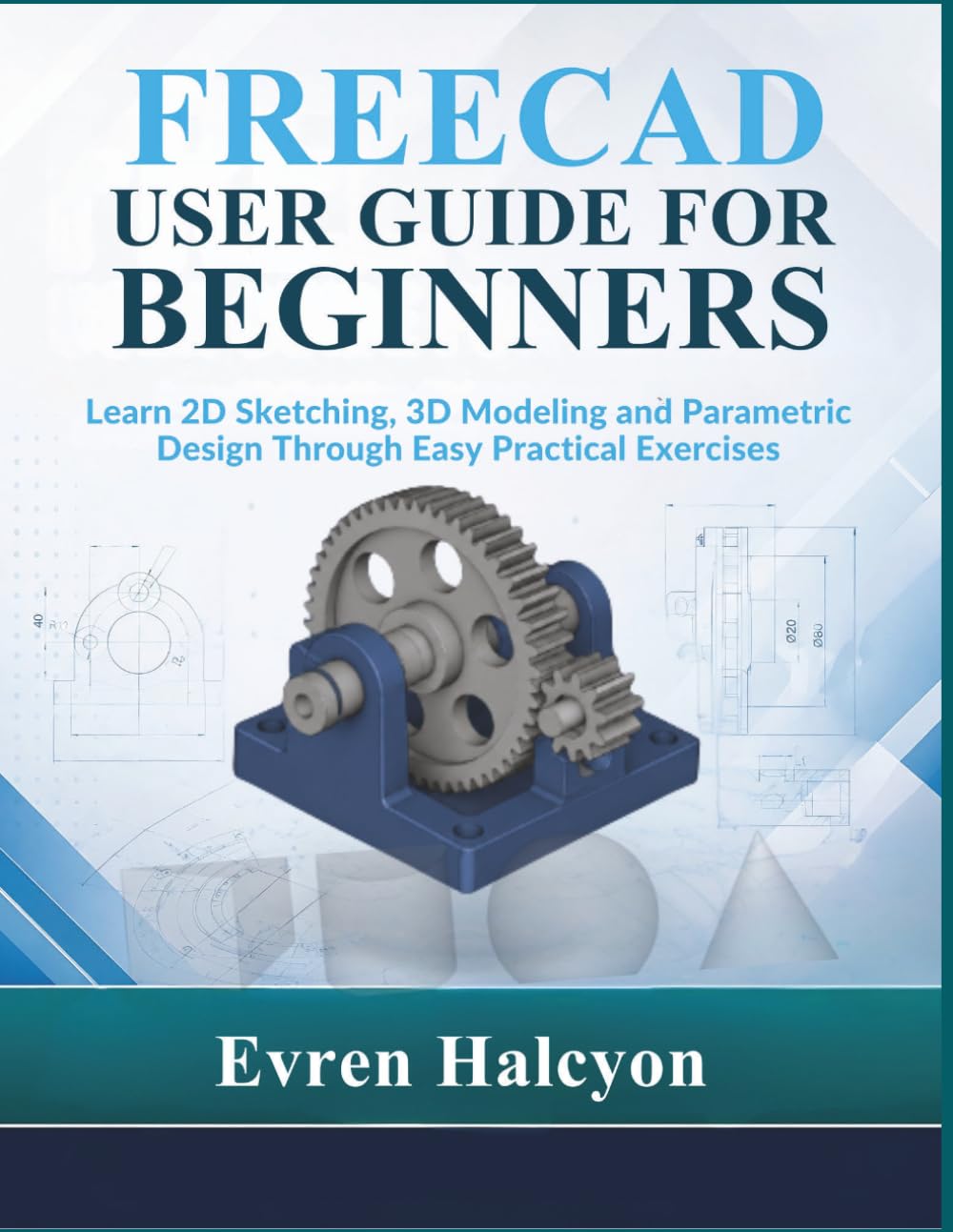 FREECAD USER GUIDE FOR BEGINNERS: Learn 2D Sketching, 3D Modeling and Parametric Design Through Easy Practical Exercises