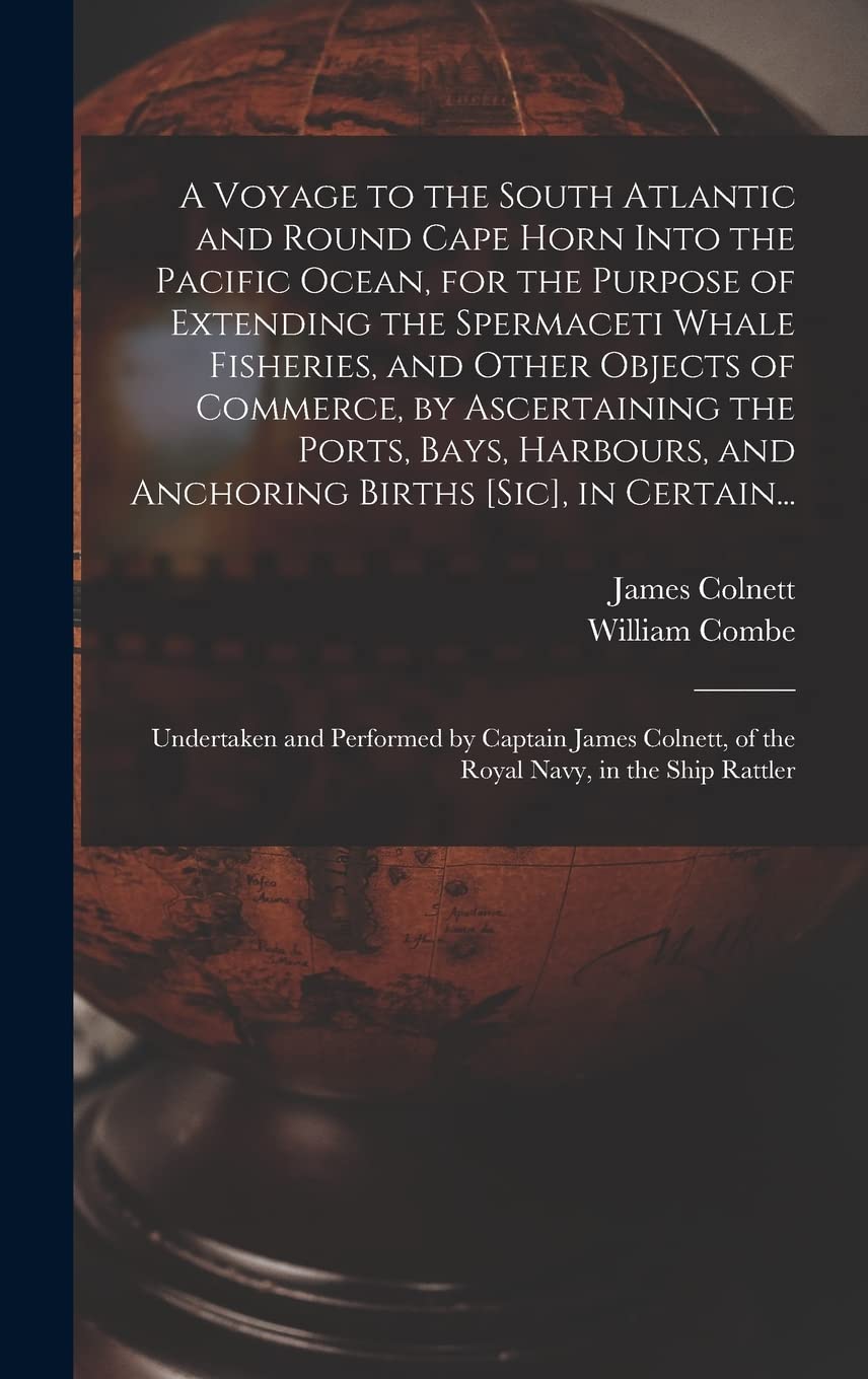 A Voyage to the South Atlantic and Round Cape Horn Into the Pacific Ocean, for the Purpose of Extending the Spermaceti Whale Fisheries, and Other ... and Anchoring Births [sic], in Certain...