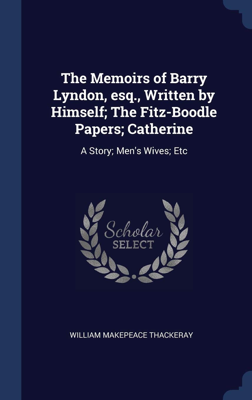 The Memoirs of Barry Lyndon, esq., Written by Himself; The Fitz-Boodle Papers; Catherine: A Story; Men's Wives; Etc