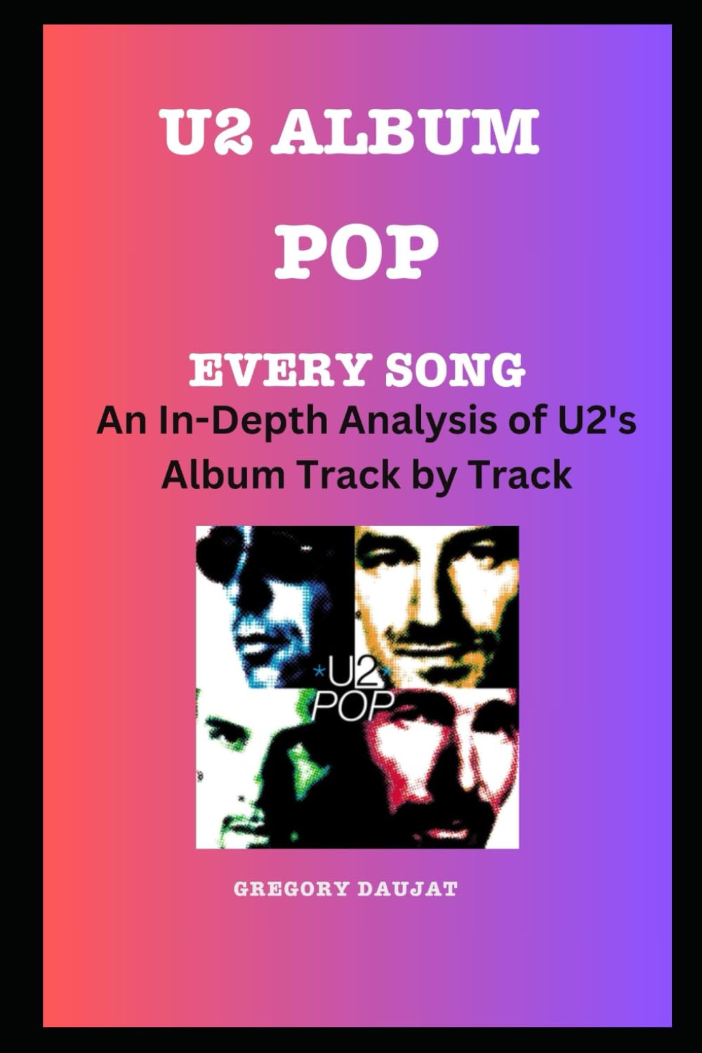 U2 Album -Pop- Every Song- An In-Depth Analysis of U2's Album Track by Track (U2 Every Album Track-by-Track Album Analyses)
