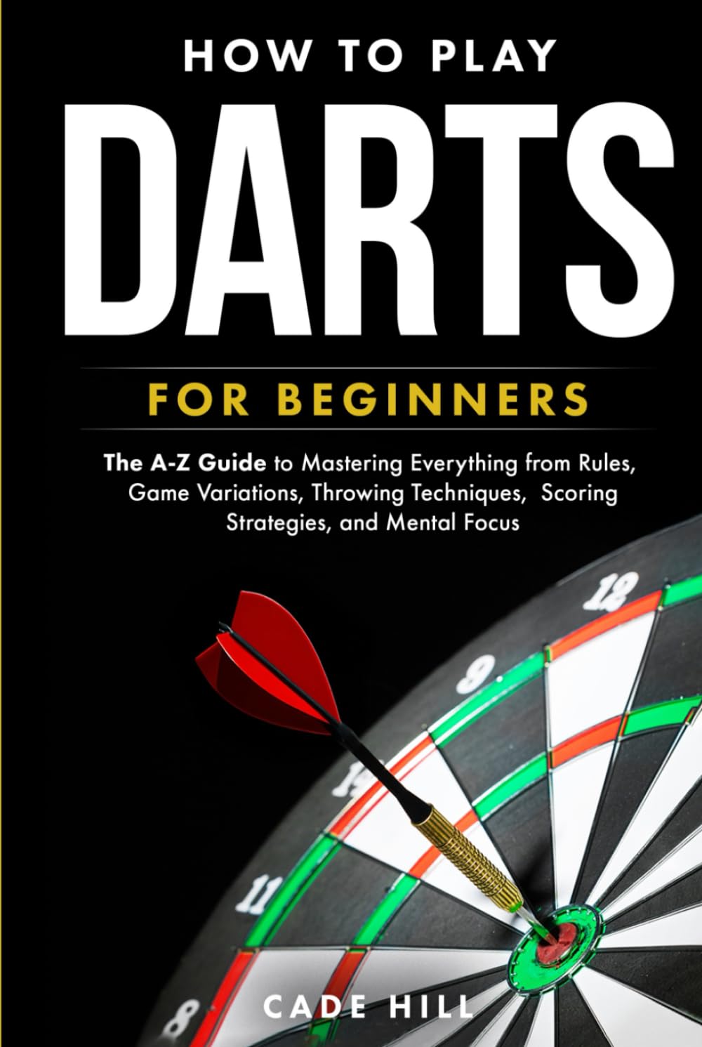 How to Play Darts for Beginners: The A-Z Guide to Mastering Everything from Rules, Game Variations, Throwing Techniques, Scoring Strategies, and Mental Focus