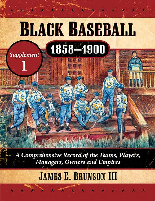 Black Baseball, 1858-1900: A Comprehensive Record of the Teams, Players, Managers, Owners and Umpires, Supplement 1