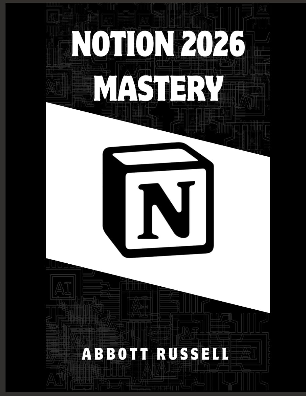 NOTION 2026 MASTERY: A STEP-BY-STEP GUIDE TO BUILDING ORGANIZED WORKFLOWS, SMART WORKSPACES, AND POWERFUL DATABASES FOR MAXIMUM PRODUCTIVITY