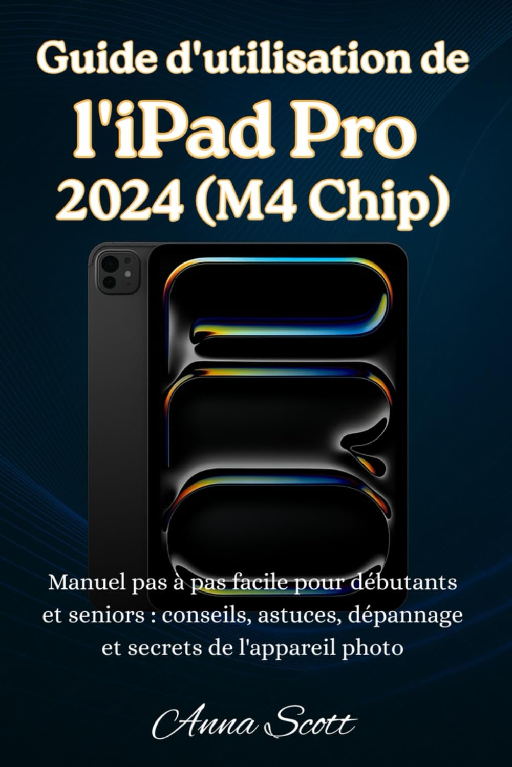 Guide d'utilisation de l’iPad Pro 2024 (M4 Chip): Manuel pas à pas facile pour débutants et seniors , avec conseils, astuces, dépannage et secrets de l'appareil photo