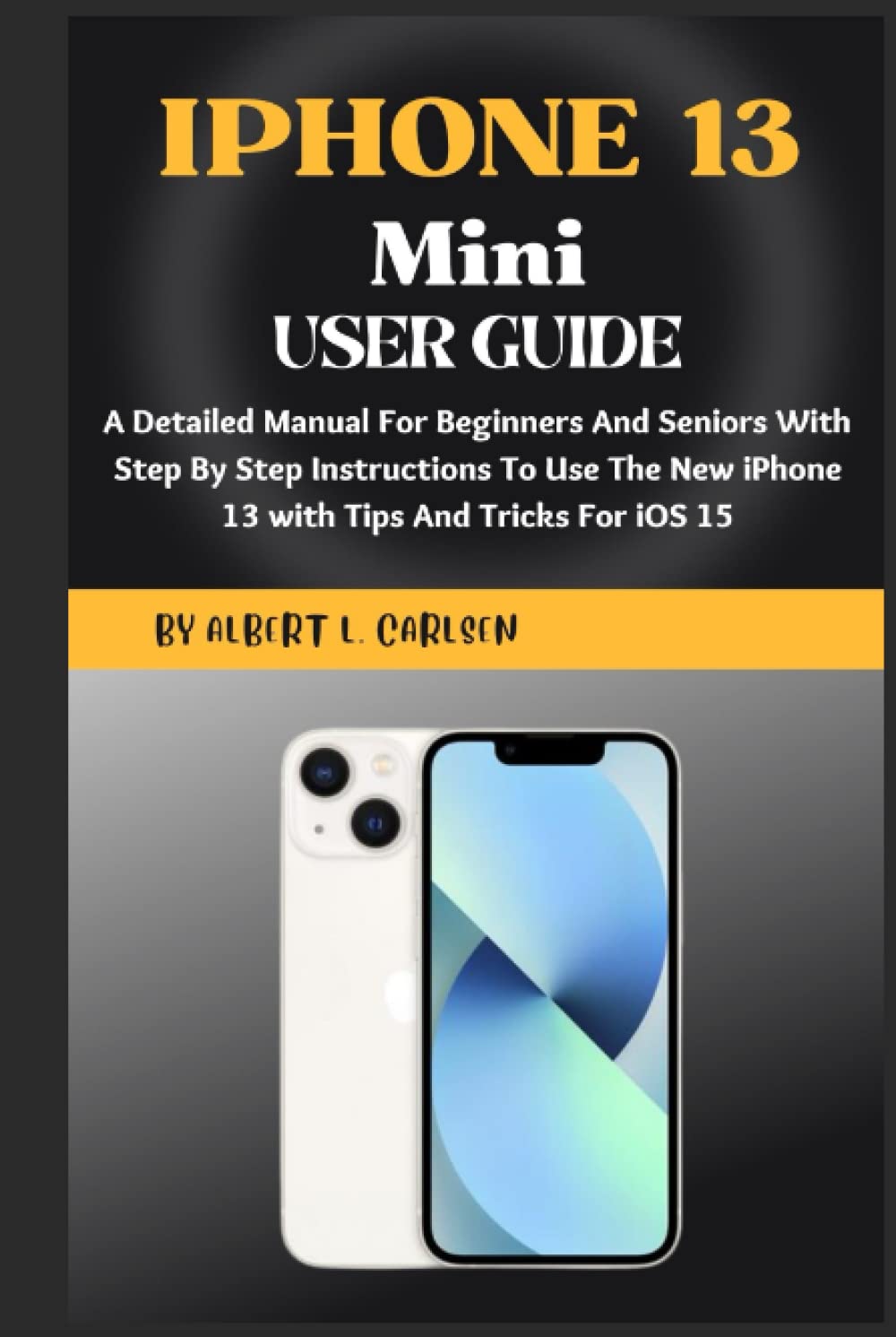 IPHONE 13 Mini User Guide: A Detailed Manual For Beginners And Seniors With Step By Step Instructions To Use The New iPhone 13 Mini with Tips And Tricks For iOS 15