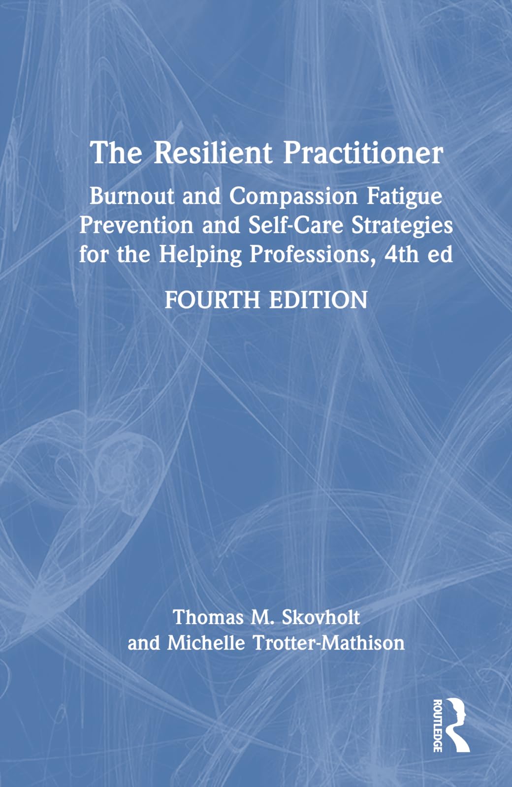The Resilient Practitioner: Burnout and Compassion Fatigue Prevention and Self-Care Strategies for the Helping Professions, 4th ed