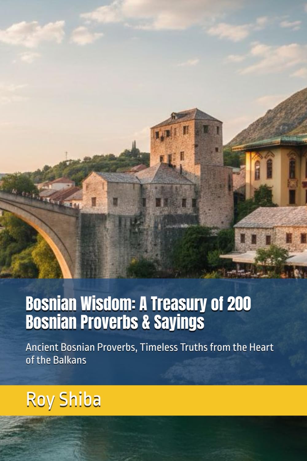 Bosnian Wisdom: A Treasury of 200 Bosnian Proverbs & Sayings: Ancient Bosnian Proverbs, Timeless Truths from the Heart of the Balkans (The World Wisdom Archive)