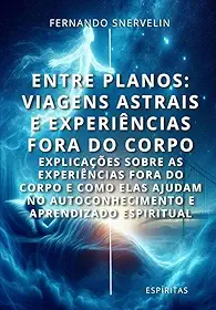 ENTRE PLANOS: VIAGENS ASTRAIS E EXPERIÊNCIAS FORA DO CORPO: EXPLICAÇÕES SOBRE AS EXPERIÊNCIAS FORA DO CORPO E COMO ELAS AJUDAM NO AUTOCONHECIMENTO E APRENDIZADO ESPIRITUAL