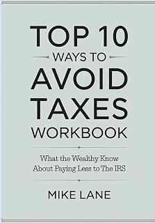 Top 10 Ways To Avoid Taxes Workbook: What The Wealthy Know About Paying Less To The IRs