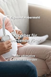 Ratgeber für werdende Väter: Der ultimative SVater zu werden