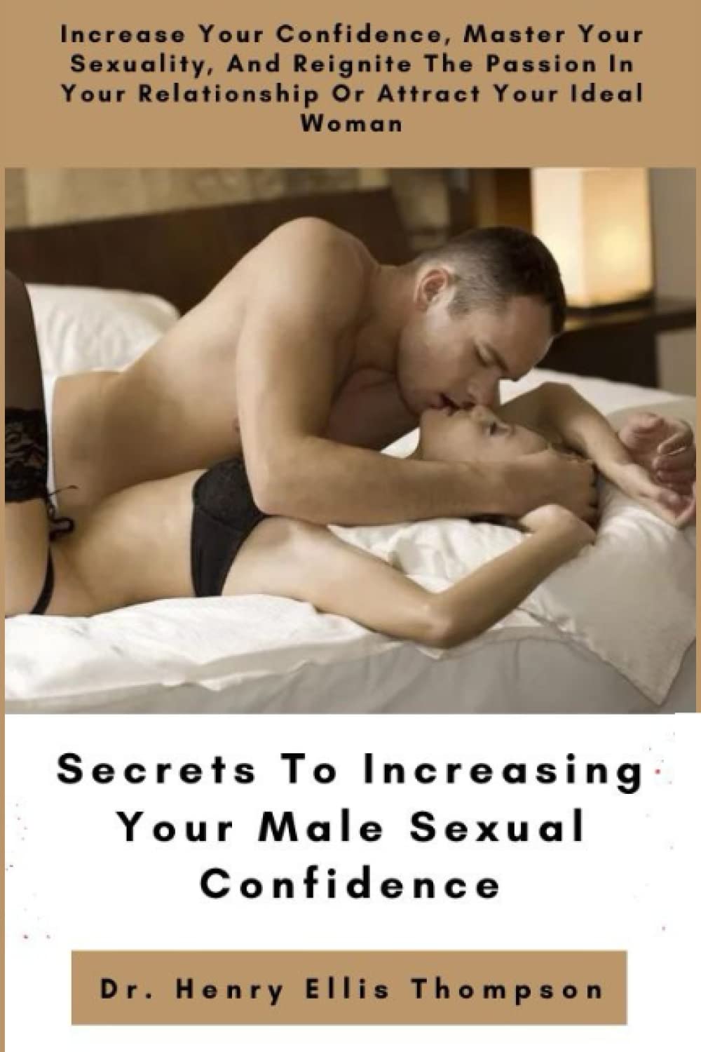 Secrets To Increasing Your Male Sexual Confidence: Increase Your Confidence, Master Your Sexuality, And Reignite The Passion In Your Relationship Or Attract Your Ideal Woman