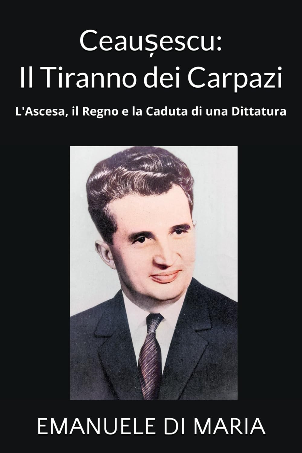 Ceaușescu: Il Tiranno dei Carpazi: L'Ascesa, il Regno e la Caduta di una Dittatura