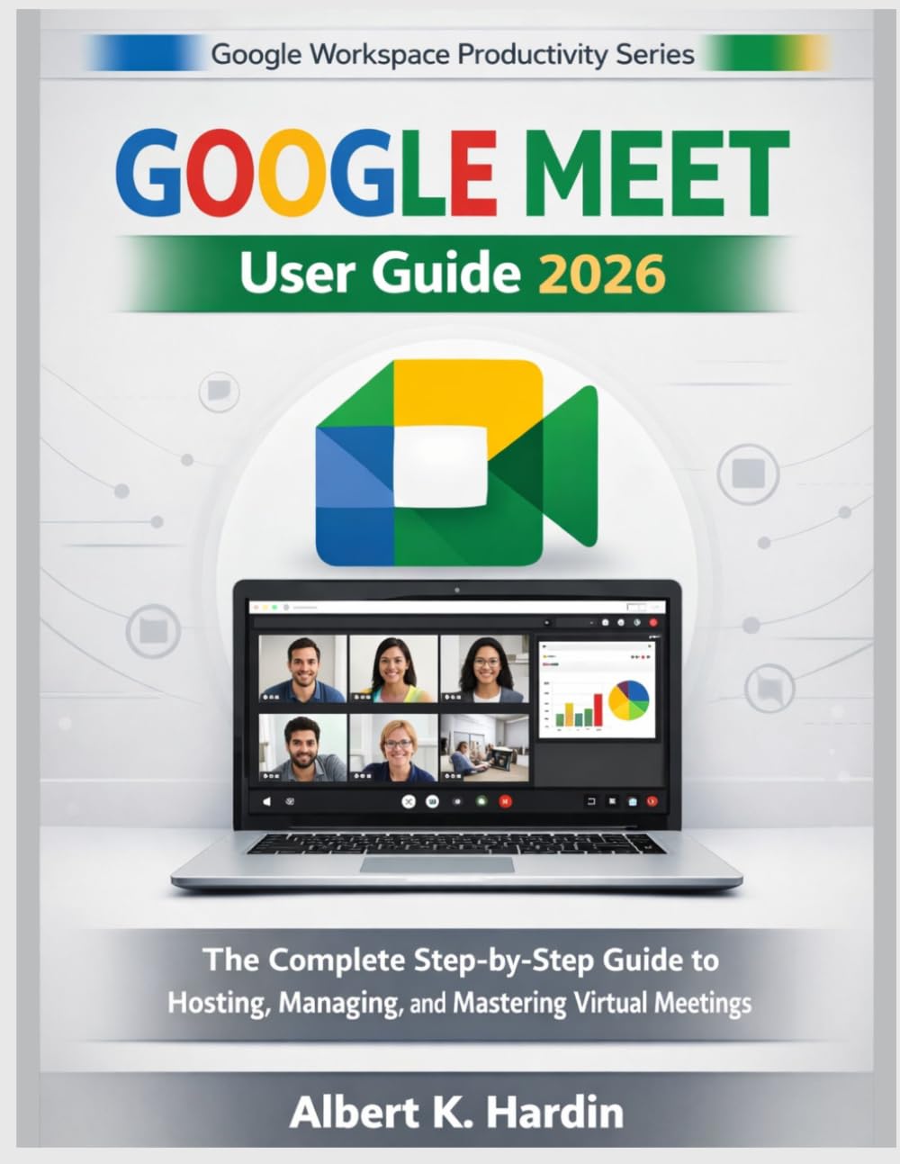 GOOGLE MEET User Guide 2026: The Complete Step-by-Step Guide to Hosting, Managing, and Mastering Virtual Meetings (Google Workspace Productivity Series)